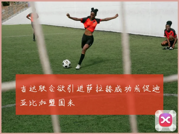 吉达联合欲引进萨拉赫成功或促迪亚比加盟国米