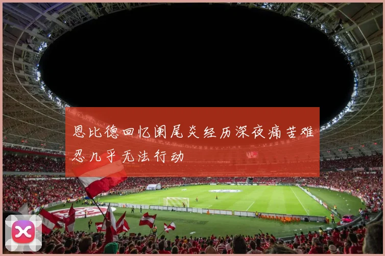 恩比德回忆阑尾炎经历深夜痛苦难忍几乎无法行动