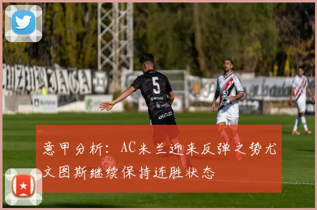 意甲分析：AC米兰迎来反弹之势尤文图斯继续保持连胜状态