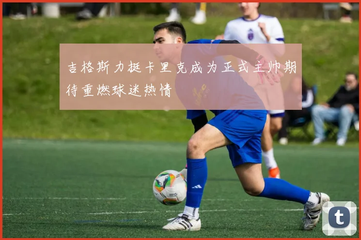 吉格斯力挺卡里克成为正式主帅期待重燃球迷热情