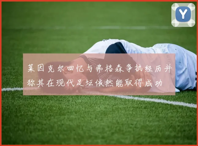 莱因克尔回忆与弗格森争执经历并称其在现代足坛依然能取得成功