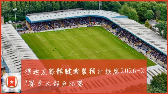 穆迪左膝髌腱撕裂预计缺席2026-27赛季大部分比赛