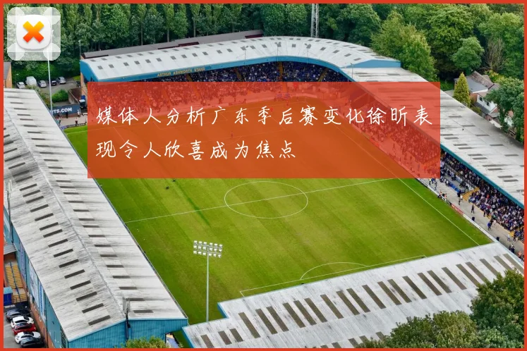 媒体人分析广东季后赛变化徐昕表现令人欣喜成为焦点