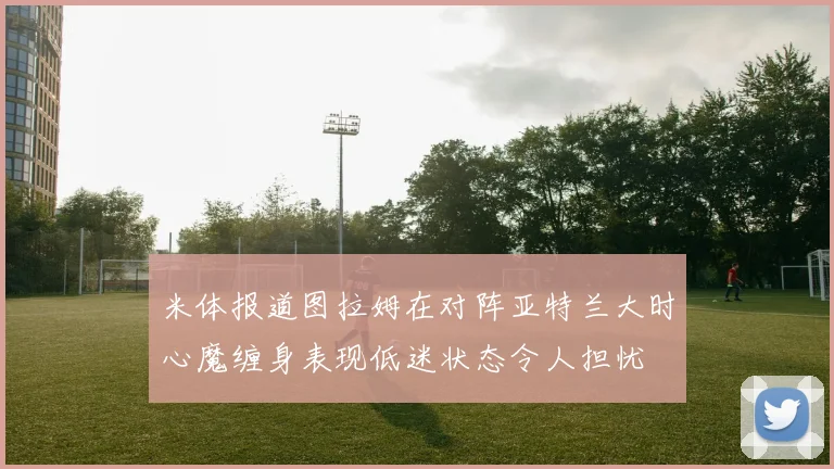 米体报道图拉姆在对阵亚特兰大时心魔缠身表现低迷状态令人担忧
