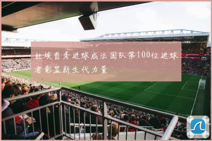 杜埃首秀进球成法国队第100位进球者彰显新生代力量