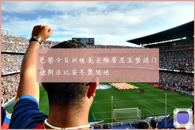 巴黎今日训练亮点维蒂尼亚努诺门德斯法比安齐聚场地