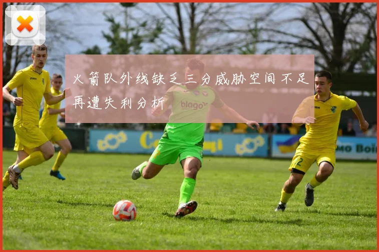 火箭队外线缺乏三分威胁空间不足再遭失利分析
