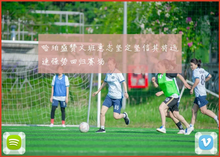 哈珀盛赞文班意志坚定坚信其将迅速强势回归赛场