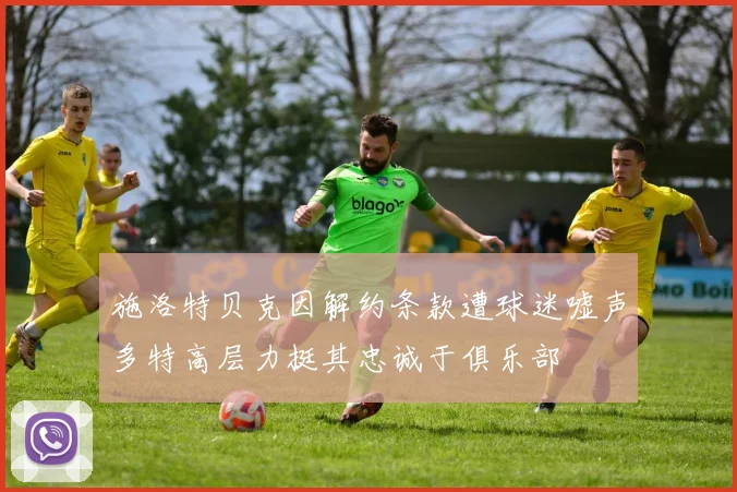 施洛特贝克因解约条款遭球迷嘘声多特高层力挺其忠诚于俱乐部