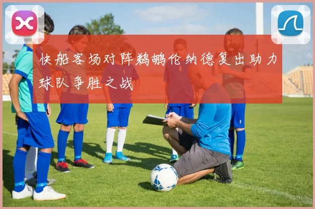 快船客场对阵鹈鹕伦纳德复出助力球队争胜之战