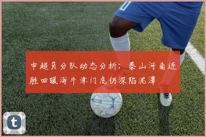 中超负分队动态分析：泰山河南连胜回暖海牛津门虎仍深陷泥潭