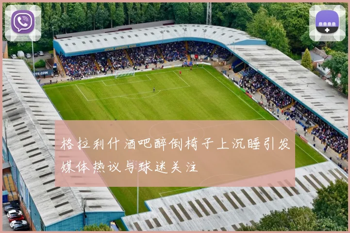 格拉利什酒吧醉倒椅子上沉睡引发媒体热议与球迷关注