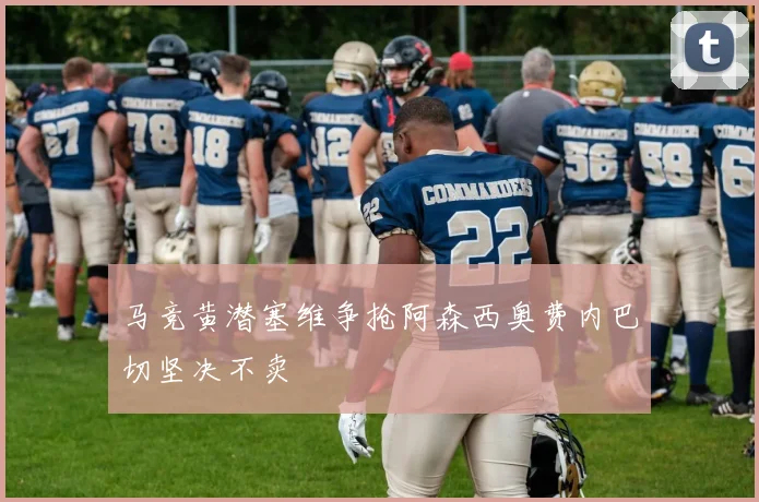 马竞黄潜塞维争抢阿森西奥费内巴切坚决不卖