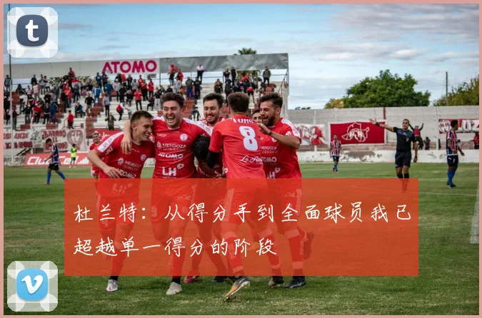 杜兰特:从得分手到全面球员我已超越单一得分的阶段