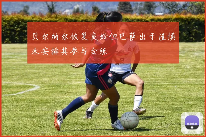 贝尔纳尔恢复良好但巴萨出于谨慎未安排其参与合练