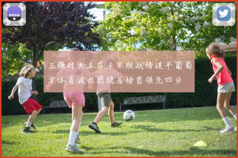 三强对决本菲卡不败战绩追平葡萄牙体育波尔图稳居榜首领先四分