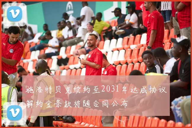 施洛特贝克续约至2031年达成协议解约金条款将随合同公布