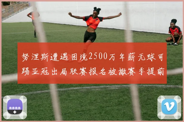努涅斯遭遇困境2500万年薪无球可踢亚冠出局联赛报名被撤赛季提前结束
