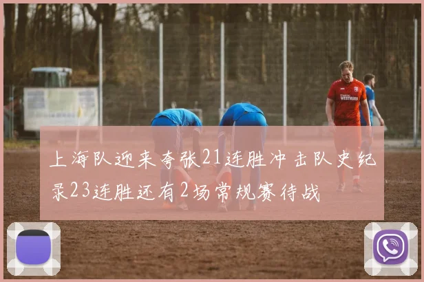 上海队迎来夸张21连胜冲击队史纪录23连胜还有2场常规赛待战