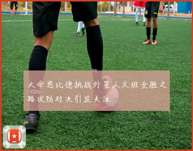 大帝恩比德挑战外星人文班全胜之路攻防对决引发关注
